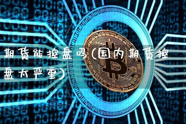 期货能控盘吗(国内期货控盘太严重)_https://www.dbjyqcj.com_中金所_第1张