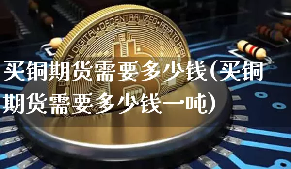 买铜期货需要多少钱(买铜期货需要多少钱一吨)_https://www.dbjyqcj.com_大商所_第1张