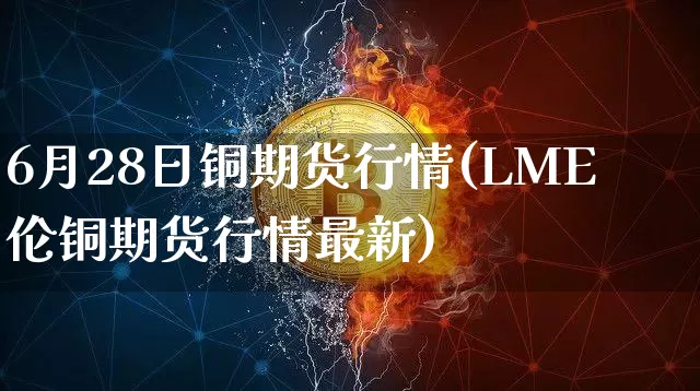 6月28日铜期货行情(LME伦铜期货行情最新)_https://www.dbjyqcj.com_上期能源_第1张