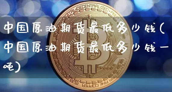 中国原油期货最低多少钱(中国原油期货最低多少钱一吨)_https://www.dbjyqcj.com_上期能源_第1张