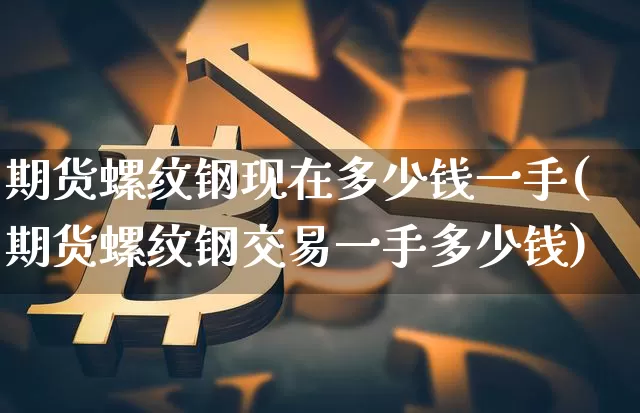 期货螺纹钢现在多少钱一手(期货螺纹钢交易一手多少钱)_https://www.dbjyqcj.com_大商所_第1张