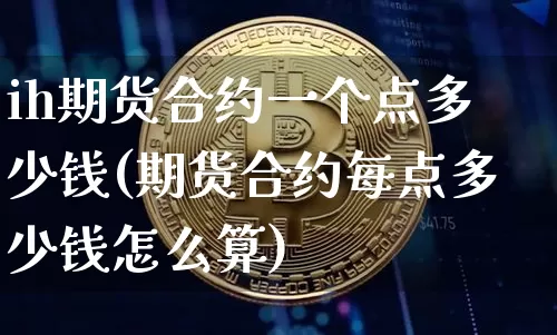 ih期货合约一个点多少钱(期货合约每点多少钱怎么算)_郑商所_第1张_财经网 ih期货合约一个点多少钱(期货合约每点多少钱怎么算)_https://www.dbjyqcj.com_郑商所_第1张