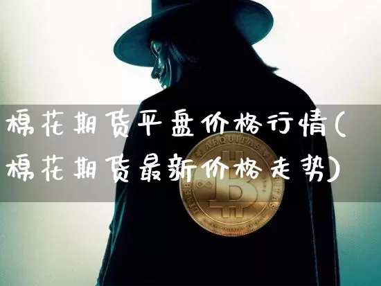 棉花期货平盘价格行情(棉花期货最新价格走势)_https://www.dbjyqcj.com_上期能源_第1张