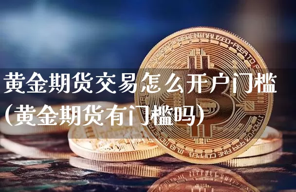 黄金期货交易怎么开户门槛(黄金期货有门槛吗)_https://www.dbjyqcj.com_中金所_第1张