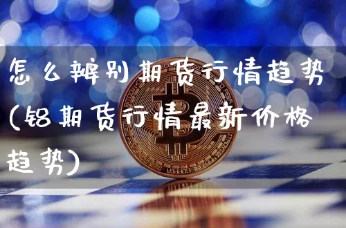 怎么辨别期货行情趋势(铝期货行情最新价格趋势)_https://www.dbjyqcj.com_中金所_第1张