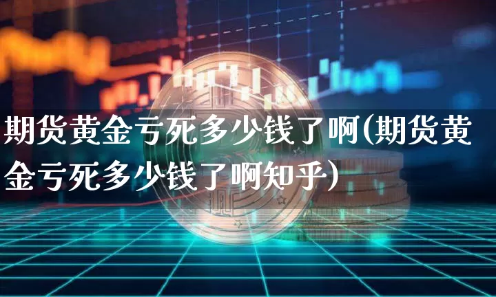 期货黄金亏死多少钱了啊(期货黄金亏死多少钱了啊知乎)_https://www.dbjyqcj.com_大商所_第1张