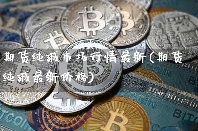 期货纯碱市场行情最新(期货纯碱最新价格)_https://www.dbjyqcj.com_广期所_第1张