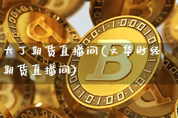 大丁期货直播间(文华财经期货直播间)_https://www.dbjyqcj.com_上期所_第1张