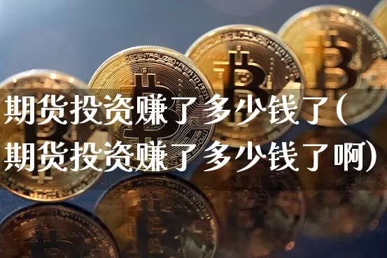 期货投资赚了多少钱了(期货投资赚了多少钱了啊)_上期所_第1张_财经网 期货投资赚了多少钱了(期货投资赚了多少钱了啊)_https://www.dbjyqcj.com_上期所_第1张