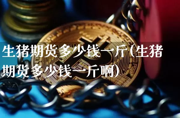 生猪期货多少钱一斤(生猪期货多少钱一斤啊)_https://www.dbjyqcj.com_郑商所_第1张