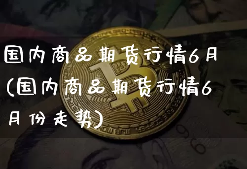 国内商品期货行情6月(国内商品期货行情6月份走势)_https://www.dbjyqcj.com_中金所_第1张