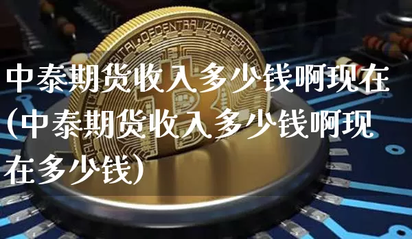 中泰期货收入多少钱啊现在(中泰期货收入多少钱啊现在多少钱)_https://www.dbjyqcj.com_广期所_第1张