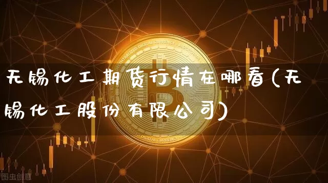无锡化工期货行情在哪看(无锡化工股份有限公司)_https://www.dbjyqcj.com_上期能源_第1张