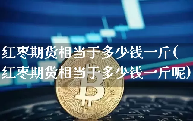 红枣期货相当于多少钱一斤(红枣期货相当于多少钱一斤呢)_https://www.dbjyqcj.com_郑商所_第1张