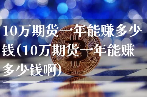 10万期货一年能赚多少钱(10万期货一年能赚多少钱啊)_https://www.dbjyqcj.com_广期所_第1张