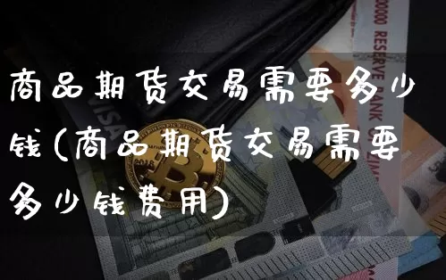 商品期货交易需要多少钱(商品期货交易需要多少钱费用)_https://www.dbjyqcj.com_广期所_第1张