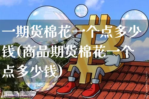 一期货棉花一个点多少钱(商品期货棉花一个点多少钱)_郑商所_第1张_财经网 一期货棉花一个点多少钱(商品期货棉花一个点多少钱)_https://www.dbjyqcj.com_郑商所_第1张