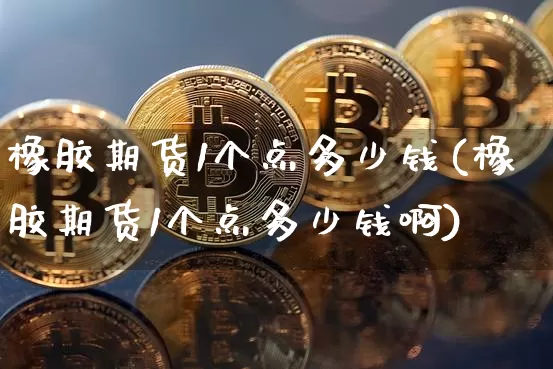 橡胶期货1个点多少钱(橡胶期货1个点多少钱啊)_https://www.dbjyqcj.com_上期所_第1张