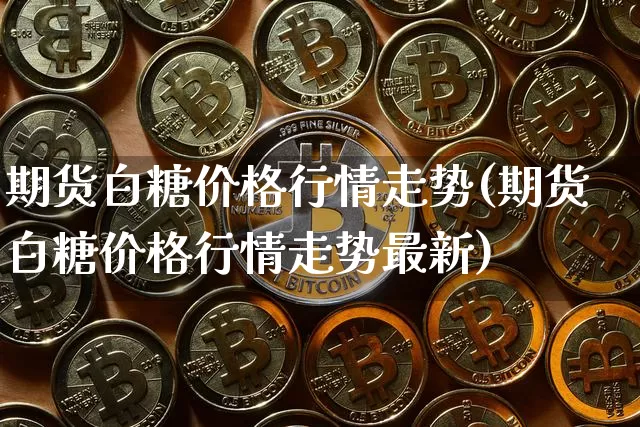 期货白糖价格行情走势(期货白糖价格行情走势最新)_https://www.dbjyqcj.com_郑商所_第1张