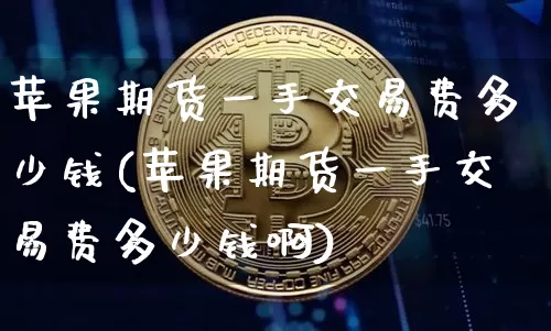苹果期货一手交易费多少钱(苹果期货一手交易费多少钱啊)_https://www.dbjyqcj.com_上期能源_第1张