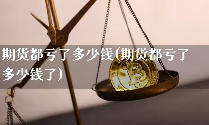 期货都亏了多少钱(期货都亏了多少钱了)_https://www.dbjyqcj.com_广期所_第1张