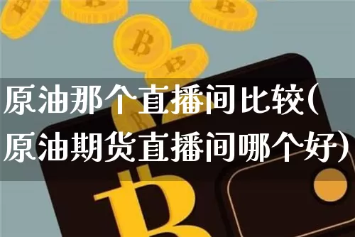 原油那个直播间比较(原油期货直播间哪个好)_https://www.dbjyqcj.com_广期所_第1张