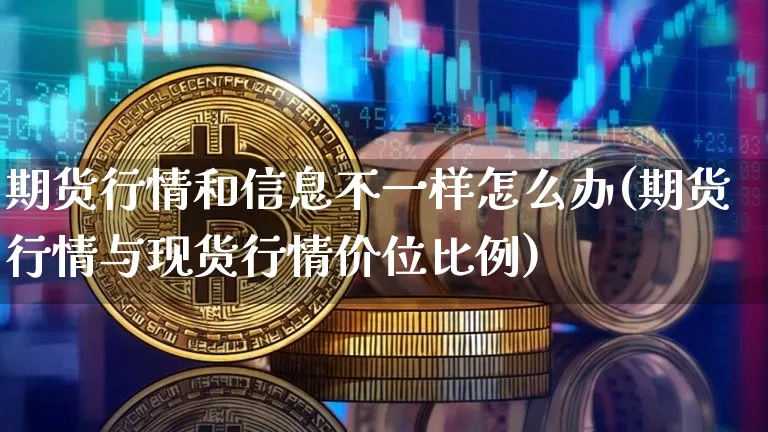 期货行情和信息不一样怎么办(期货行情与现货行情价位比例)_https://www.dbjyqcj.com_上期能源_第1张