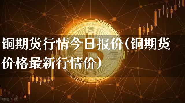 铜期货行情今日报价(铜期货价格最新行情价)_https://www.dbjyqcj.com_广期所_第1张