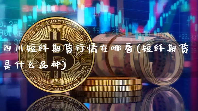 四川短纤期货行情在哪看(短纤期货是什么品种)_https://www.dbjyqcj.com_郑商所_第1张