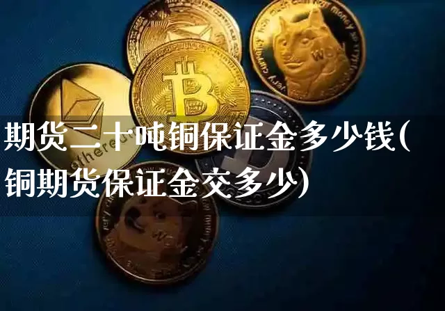 期货二十吨铜保证金多少钱(铜期货保证金交多少)_https://www.dbjyqcj.com_郑商所_第1张