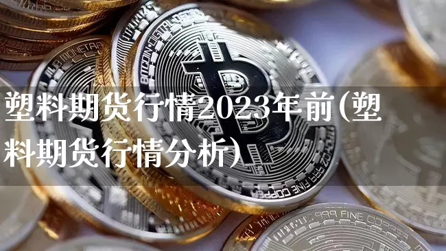 塑料期货行情2023年前(塑料期货行情分析)_https://www.dbjyqcj.com_中金所_第1张