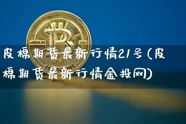 皮棉期货最新行情21号(皮棉期货最新行情金投网)_https://www.dbjyqcj.com_上期能源_第1张