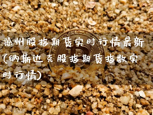 滁州股指期货实时行情最新(纳斯达克股指期货指数实时行情)_https://www.dbjyqcj.com_郑商所_第1张