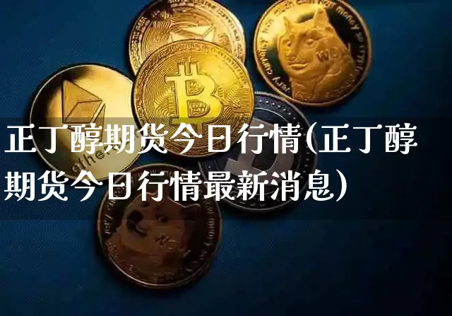 正丁醇期货今日行情(正丁醇期货今日行情最新消息)_https://www.dbjyqcj.com_上期能源_第1张