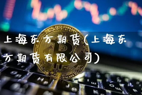 上海东方期货(上海东方期货有限公司)_https://www.dbjyqcj.com_广期所_第1张