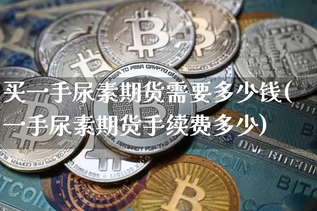买一手尿素期货需要多少钱(一手尿素期货手续费多少)_https://www.dbjyqcj.com_广期所_第1张