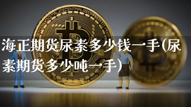 海正期货尿素多少钱一手(尿素期货多少吨一手)_上期所_第1张_财经网 海正期货尿素多少钱一手(尿素期货多少吨一手)_https://www.dbjyqcj.com_上期所_第1张