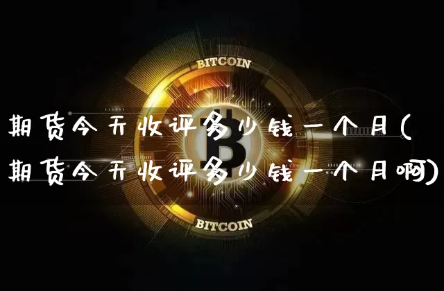 期货今天收评多少钱一个月(期货今天收评多少钱一个月啊)_https://www.dbjyqcj.com_大商所_第1张