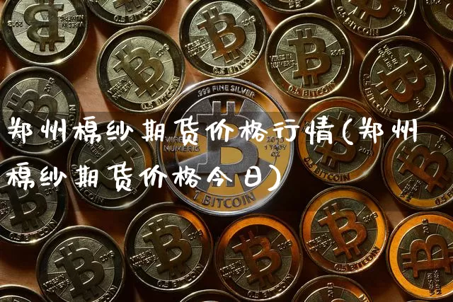 郑州棉纱期货价格行情(郑州棉纱期货价格今日)_https://www.dbjyqcj.com_上期能源_第1张