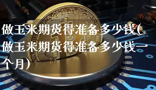 做玉米期货得准备多少钱(做玉米期货得准备多少钱一个月)_上期能源_第1张_财经网 做玉米期货得准备多少钱(做玉米期货得准备多少钱一个月)_https://www.dbjyqcj.com_上期能源_第1张