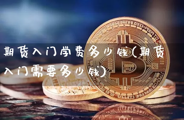 期货入门学费多少钱(期货入门需要多少钱)_https://www.dbjyqcj.com_上期能源_第1张