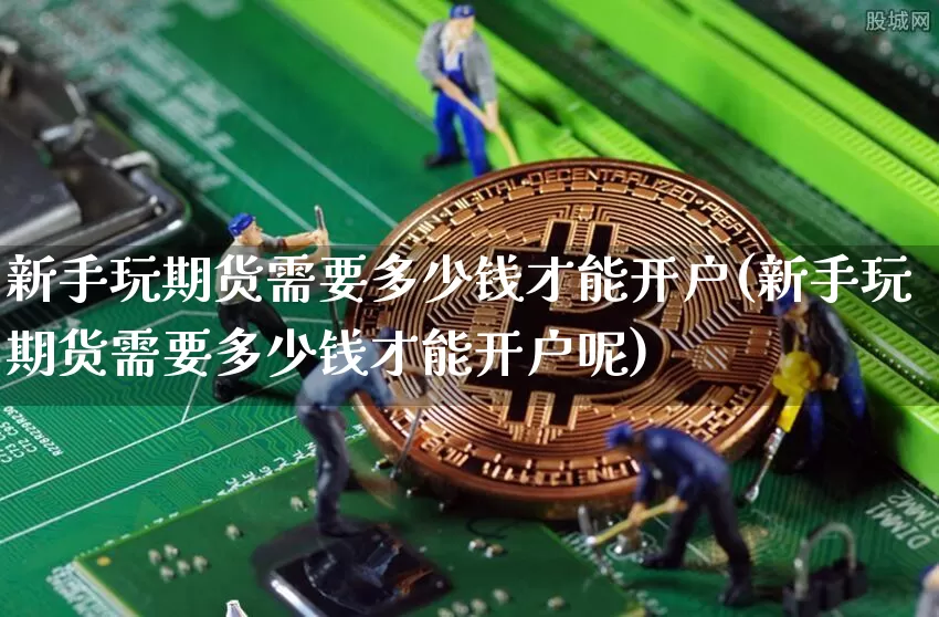新手玩期货需要多少钱才能开户(新手玩期货需要多少钱才能开户呢)_https://www.dbjyqcj.com_大商所_第1张