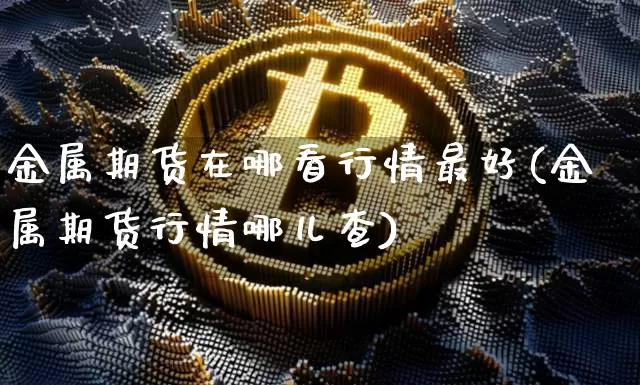金属期货在哪看行情最好(金属期货行情哪儿查)_https://www.dbjyqcj.com_上期所_第1张