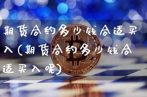 期货合约多少钱合适买入(期货合约多少钱合适买入呢)_https://www.dbjyqcj.com_上期能源_第1张