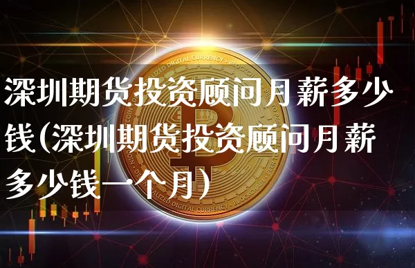 深圳期货投资顾问月薪多少钱(深圳期货投资顾问月薪多少钱一个月)_https://www.dbjyqcj.com_大商所_第1张