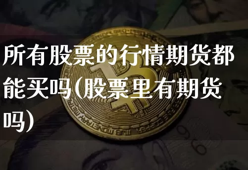 所有股票的行情期货都能买吗(股票里有期货吗)_https://www.dbjyqcj.com_上期能源_第1张