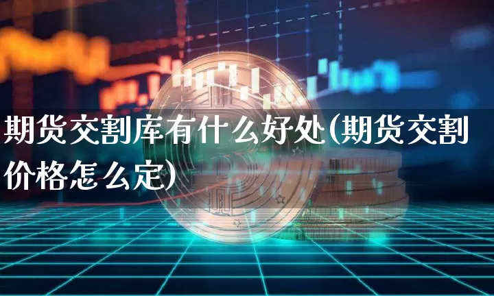 期货交割库有什么好处(期货交割价格怎么定)_https://www.dbjyqcj.com_中金所_第1张