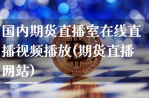 国内期货直播室在线直播视频播放(期货直播网站)_https://www.dbjyqcj.com_上期所_第1张