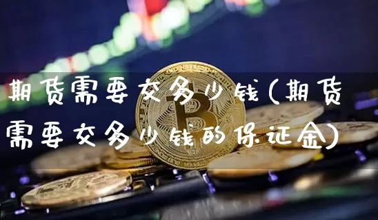 期货需要交多少钱(期货需要交多少钱的保证金)_https://www.dbjyqcj.com_上期所_第1张