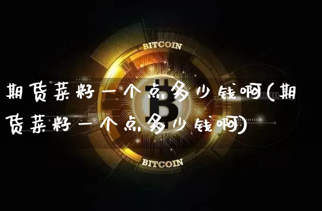 期货菜籽一个点多少钱啊(期货菜籽一个点多少钱啊)_https://www.dbjyqcj.com_中金所_第1张